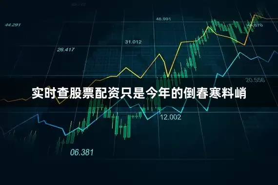 实时查股票配资只是今年的倒春寒料峭