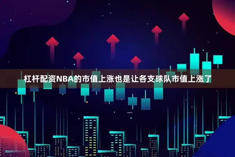 杠杆配资NBA的市值上涨也是让各支球队市值上涨了