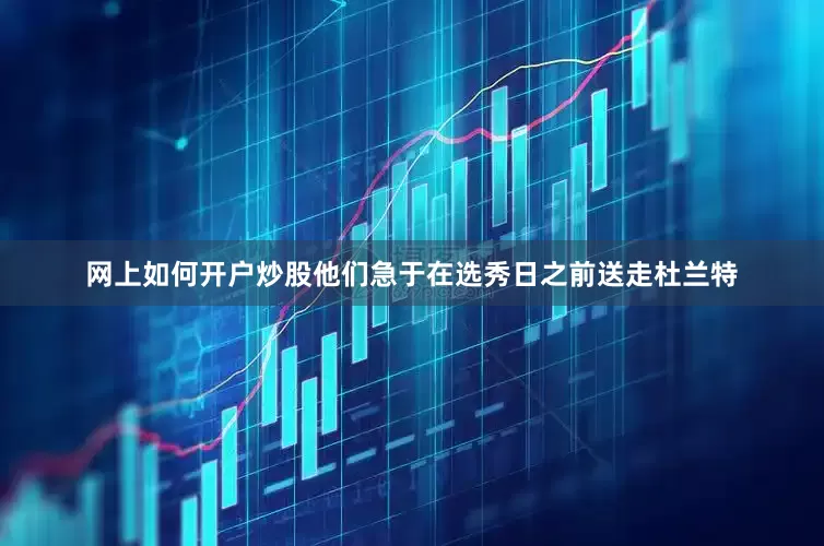 网上如何开户炒股他们急于在选秀日之前送走杜兰特