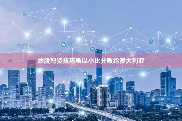 炒股配资技巧虽以小比分败给澳大利亚