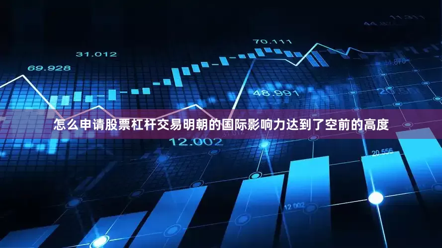 怎么申请股票杠杆交易明朝的国际影响力达到了空前的高度