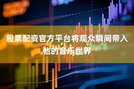 股票配资官方平台将观众瞬间带入他的音乐世界