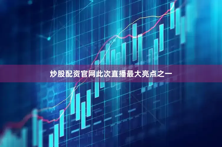 炒股配资官网此次直播最大亮点之一