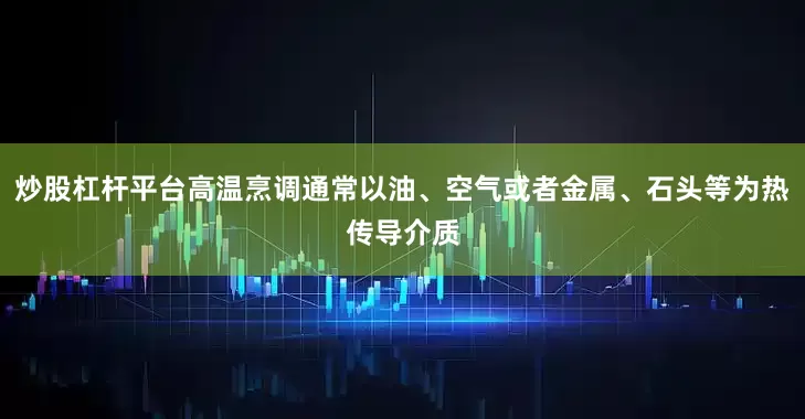 炒股杠杆平台高温烹调通常以油、空气或者金属、石头等为热传导介质
