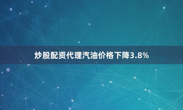 炒股配资代理汽油价格下降3.8%