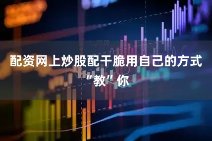 配资网上炒股配干脆用自己的方式“教”你