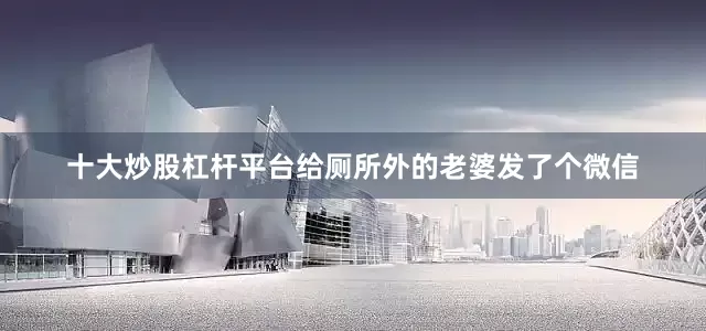 十大炒股杠杆平台给厕所外的老婆发了个微信