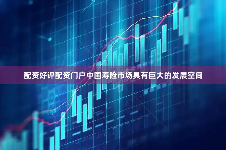 配资好评配资门户中国寿险市场具有巨大的发展空间
