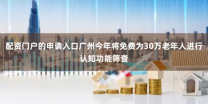 配资门户的申请入口广州今年将免费为30万老年人进行认知功能筛查