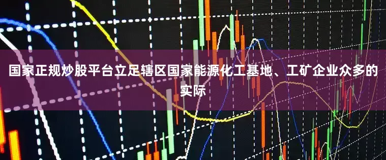 国家正规炒股平台立足辖区国家能源化工基地、工矿企业众多的实际
