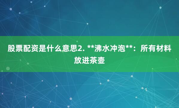 股票配资是什么意思2. **沸水冲泡**：所有材料放进茶壶