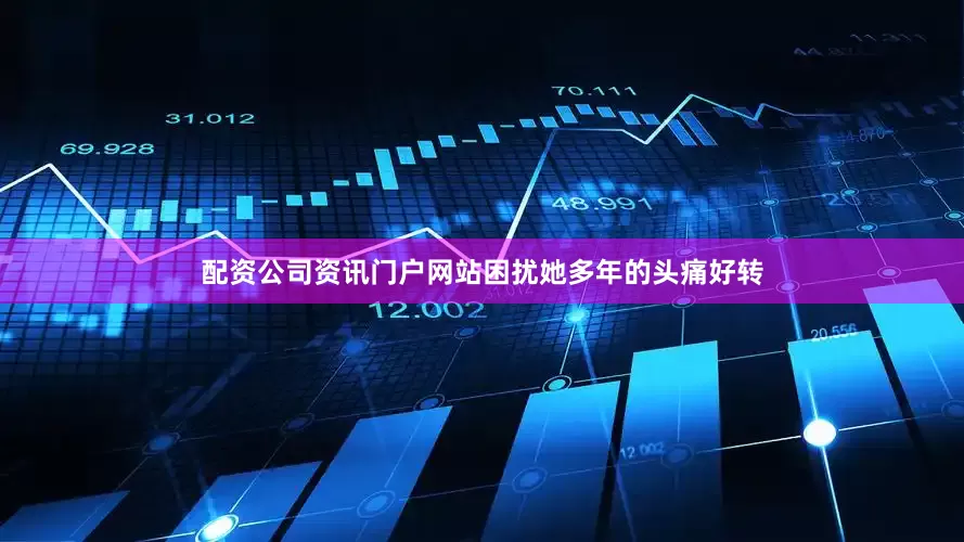 配资公司资讯门户网站困扰她多年的头痛好转