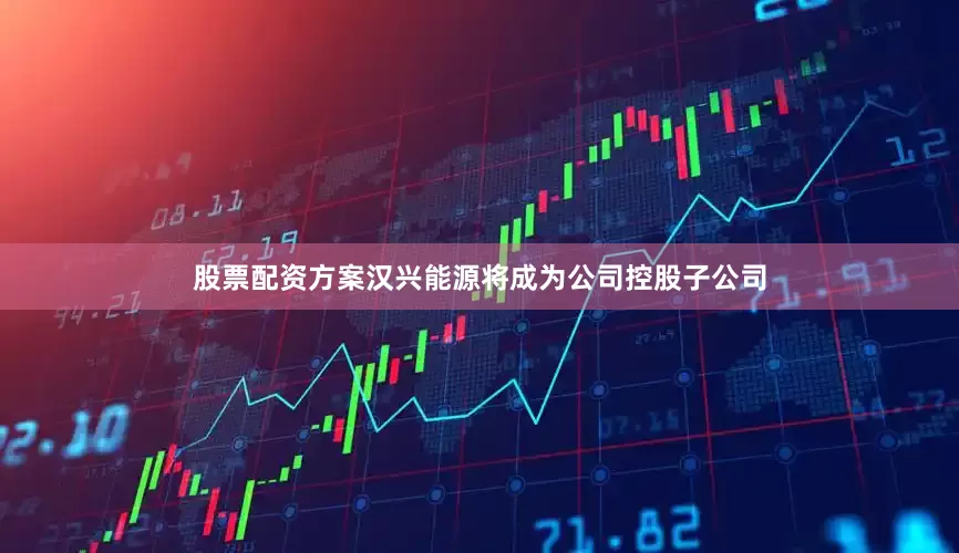 股票配资方案汉兴能源将成为公司控股子公司