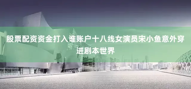 股票配资资金打入谁账户十八线女演员宋小鱼意外穿进剧本世界