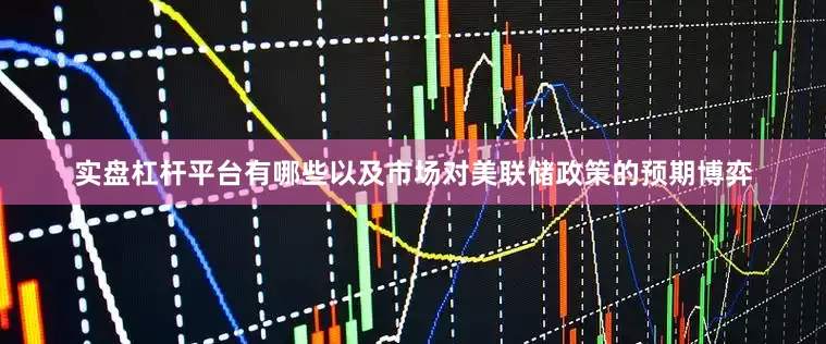 实盘杠杆平台有哪些以及市场对美联储政策的预期博弈