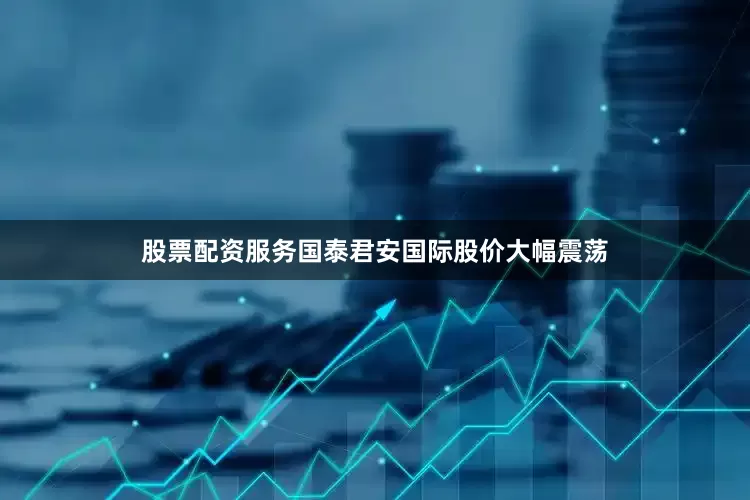 股票配资服务国泰君安国际股价大幅震荡