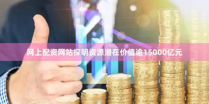 网上配资网站探明资源潜在价值逾15000亿元
