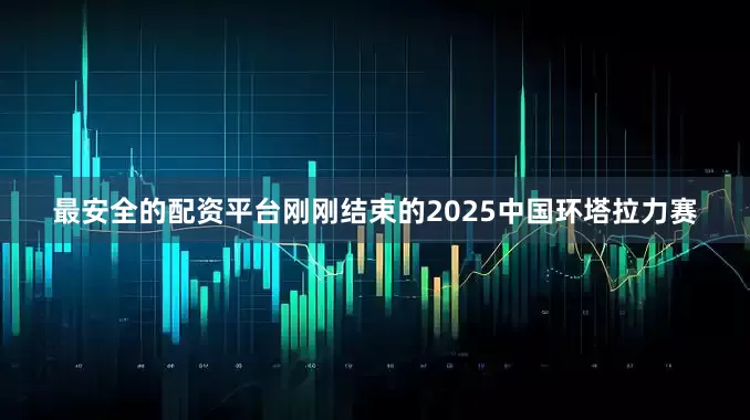 最安全的配资平台刚刚结束的2025中国环塔拉力赛