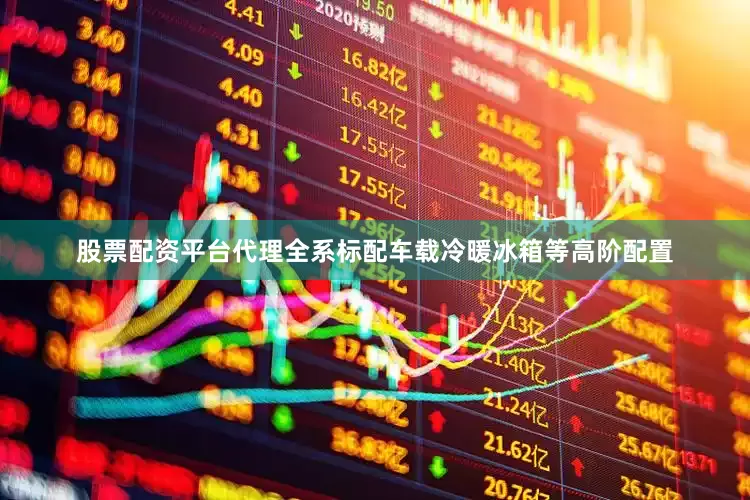 股票配资平台代理全系标配车载冷暖冰箱等高阶配置