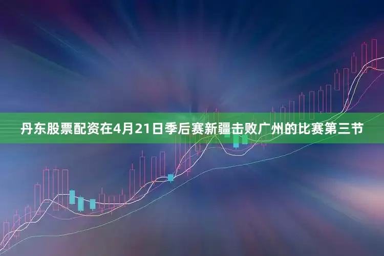 丹东股票配资　　在4月21日季后赛新疆击败广州的比赛第三节