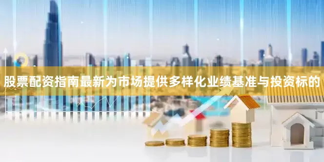 股票配资指南最新为市场提供多样化业绩基准与投资标的