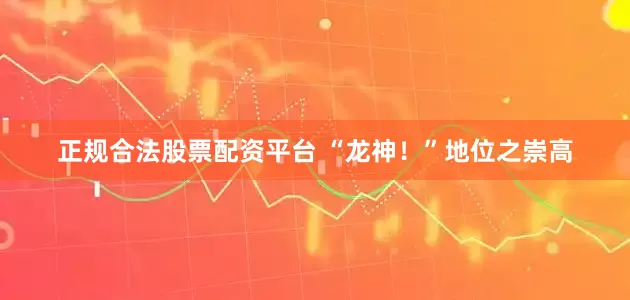 正规合法股票配资平台 “龙神！”地位之崇高