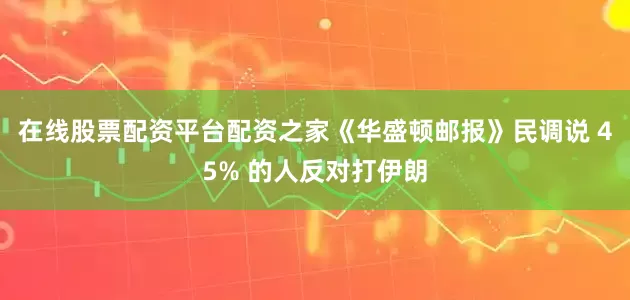 在线股票配资平台配资之家《华盛顿邮报》民调说 45% 的人反对打伊朗