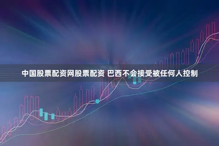 中国股票配资网股票配资 巴西不会接受被任何人控制