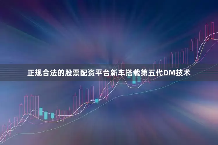 正规合法的股票配资平台新车搭载第五代DM技术