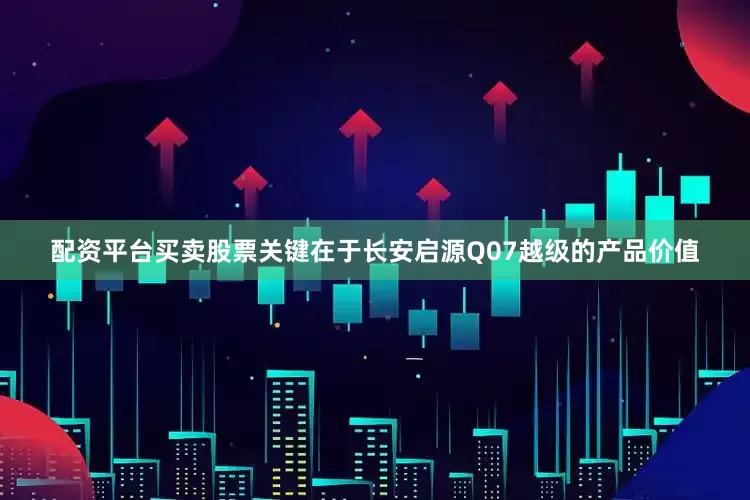 配资平台买卖股票关键在于长安启源Q07越级的产品价值