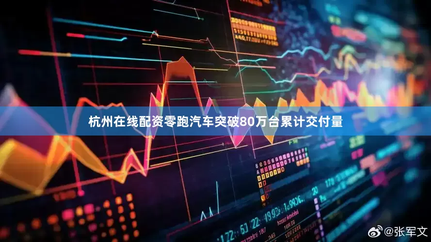杭州在线配资零跑汽车突破80万台累计交付量