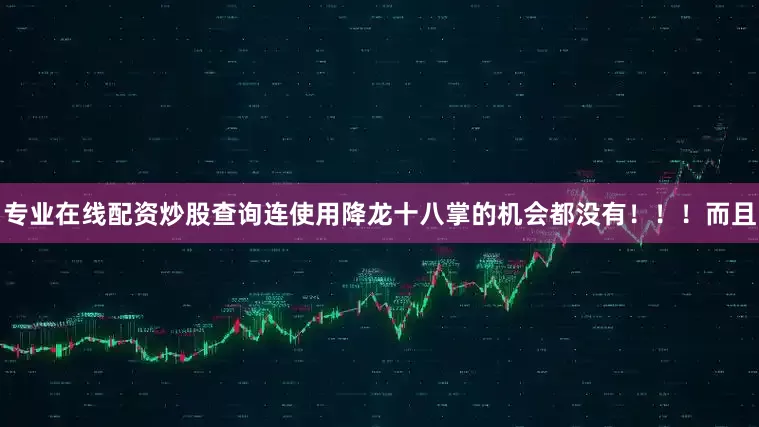 专业在线配资炒股查询连使用降龙十八掌的机会都没有！！！而且