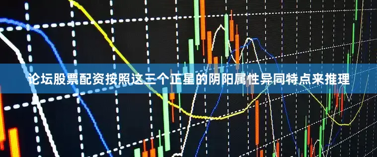 论坛股票配资按照这三个正星的阴阳属性异同特点来推理