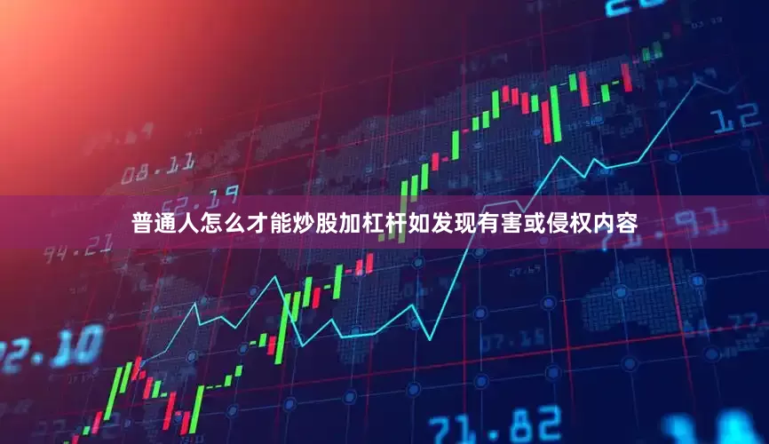 普通人怎么才能炒股加杠杆如发现有害或侵权内容