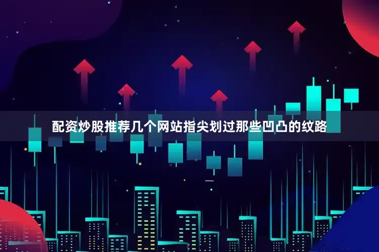 配资炒股推荐几个网站指尖划过那些凹凸的纹路