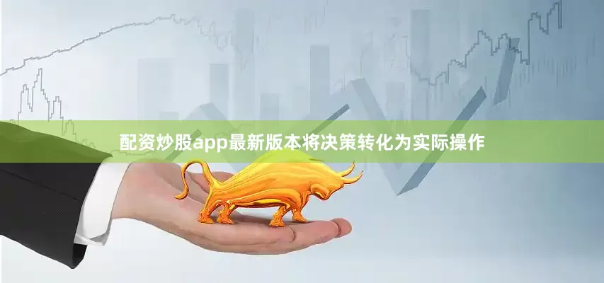 配资炒股app最新版本将决策转化为实际操作