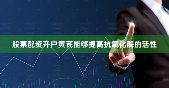 股票配资开户黄芪能够提高抗氧化酶的活性