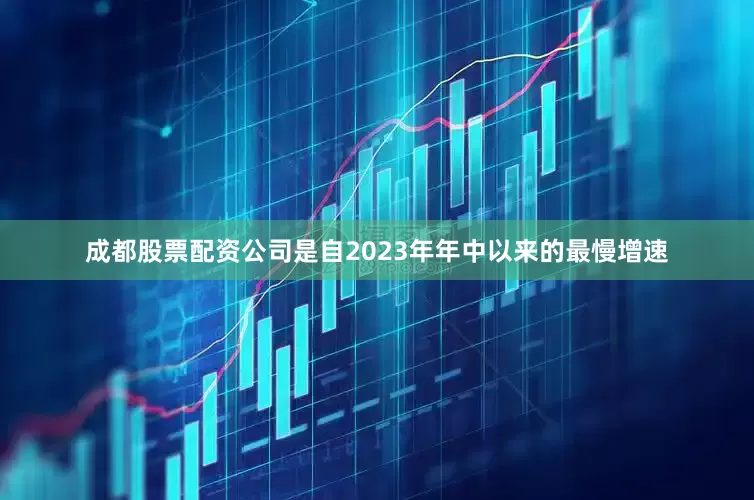 成都股票配资公司是自2023年年中以来的最慢增速