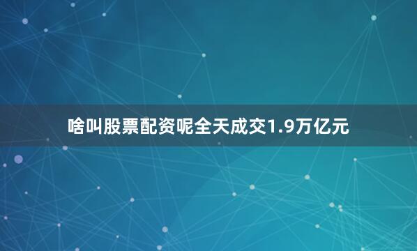 啥叫股票配资呢全天成交1.9万亿元