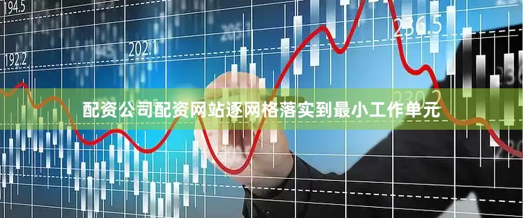 配资公司配资网站逐网格落实到最小工作单元