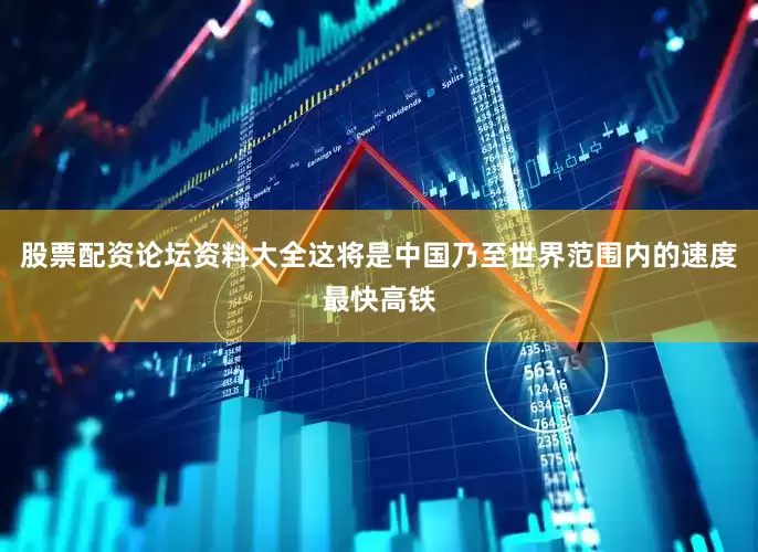 股票配资论坛资料大全这将是中国乃至世界范围内的速度最快高铁