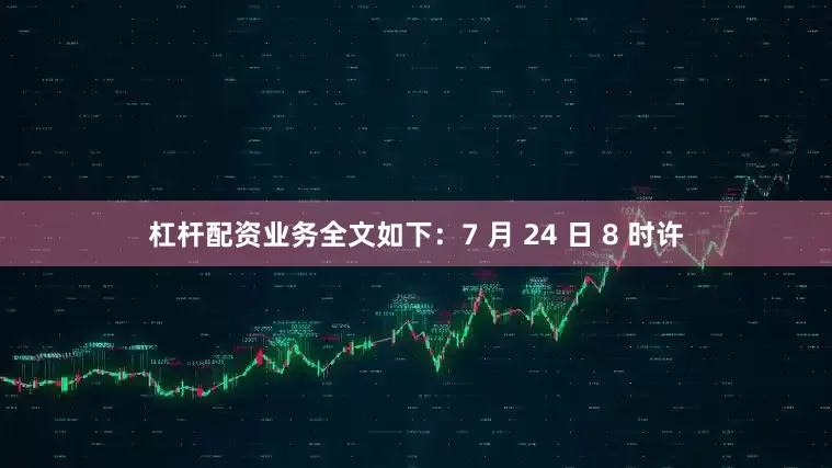 杠杆配资业务全文如下：7 月 24 日 8 时许
