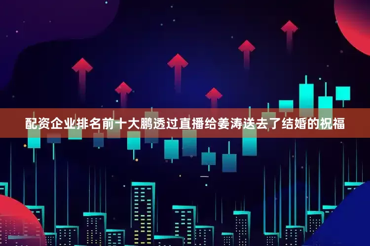 配资企业排名前十大鹏透过直播给姜涛送去了结婚的祝福