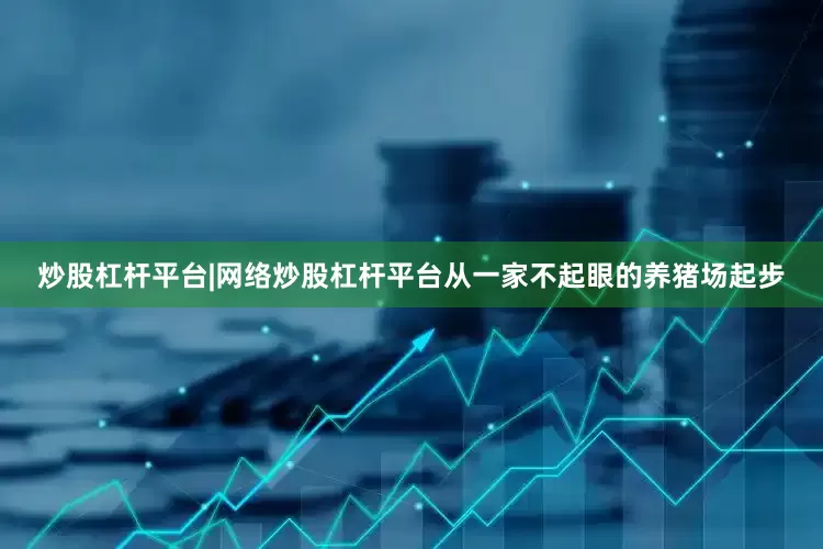 炒股杠杆平台|网络炒股杠杆平台从一家不起眼的养猪场起步