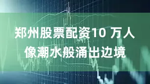 郑州股票配资10 万人像潮水般涌出边境