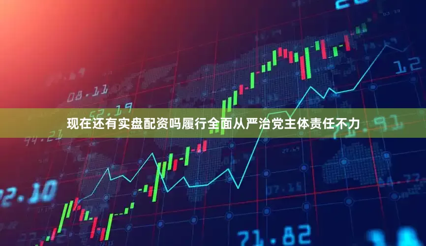 现在还有实盘配资吗履行全面从严治党主体责任不力