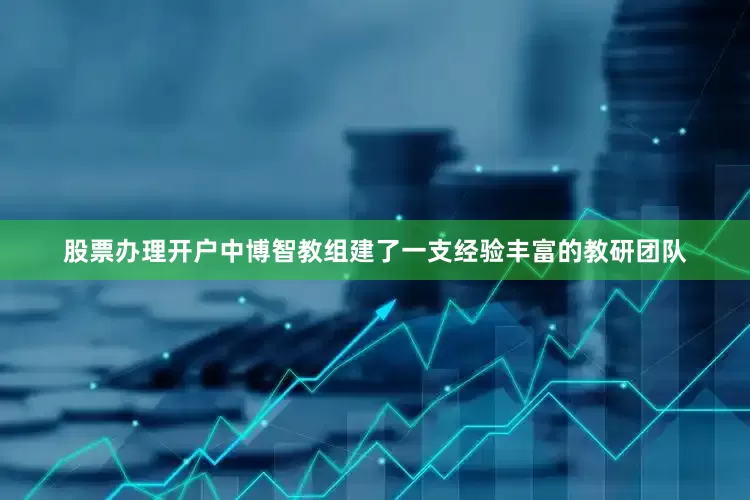 股票办理开户中博智教组建了一支经验丰富的教研团队