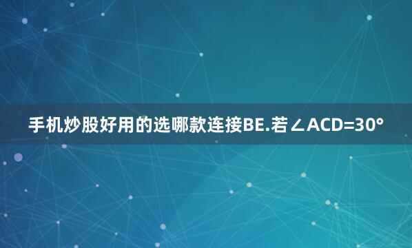 手机炒股好用的选哪款连接BE.若∠ACD=30°