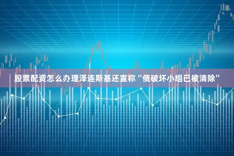 股票配资怎么办理泽连斯基还宣称“俄破坏小组已被清除”