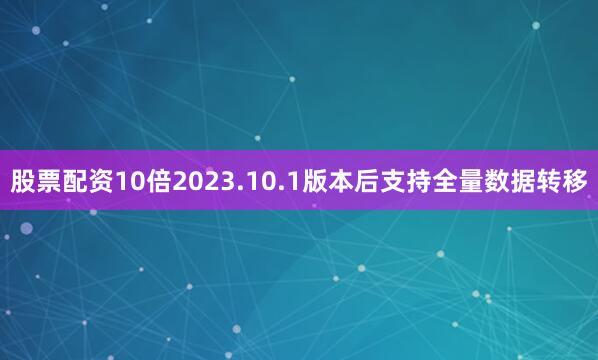 股票配资10倍2023.10.1版本后支持全量数据转移